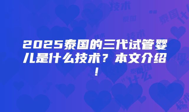 2025泰国的三代试管婴儿是什么技术？本文介绍！