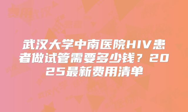 武汉大学中南医院HIV患者做试管需要多少钱?2025最新费用清单