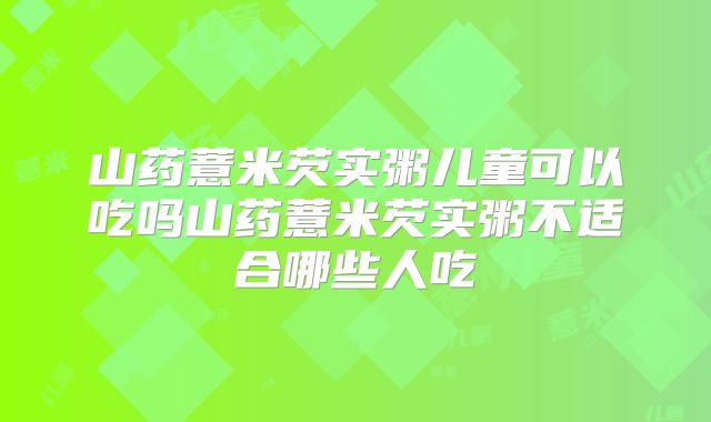 山药薏米芡实粥儿童可以吃吗山药薏米芡实粥不适合哪些人吃