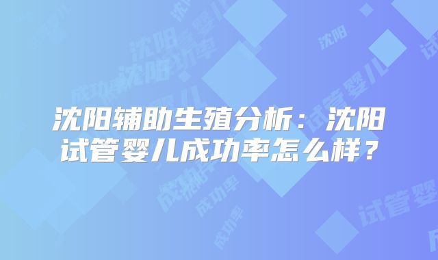 沈阳辅助生殖分析:沈阳试管婴儿成功率怎么样?
