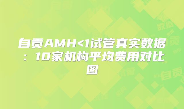 自贡AMH<1试管真实数据：10家机构平均费用对比图