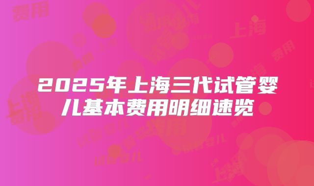 2025年上海三代试管婴儿基本费用明细速览