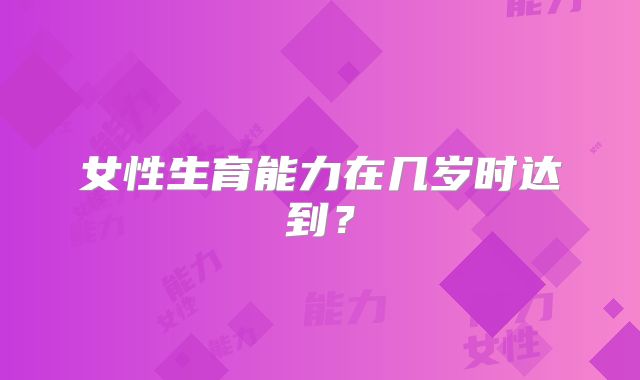 女性生育能力在几岁时达到？