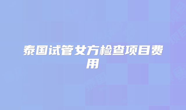 泰国试管女方检查项目费用