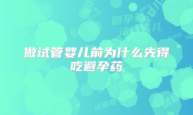 做试管婴儿前为什么先得吃避孕药