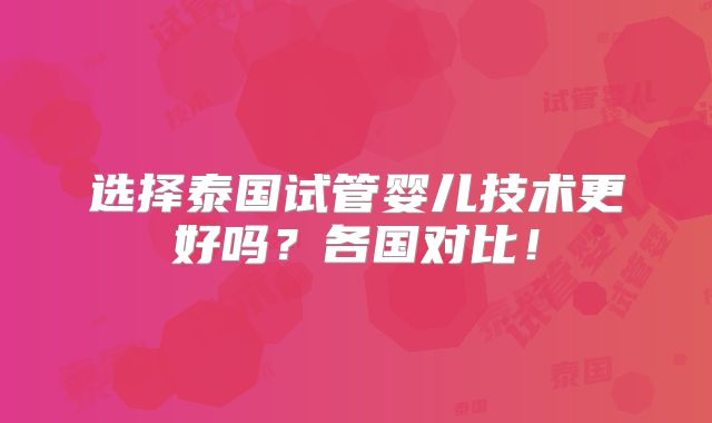 选择泰国试管婴儿技术更好吗？各国对比！