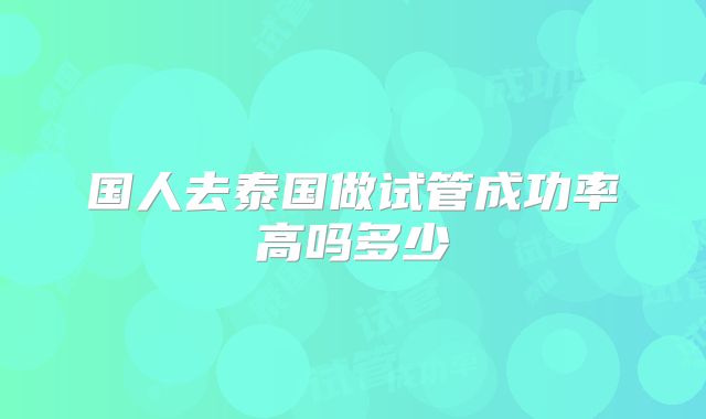 国人去泰国做试管成功率高吗多少