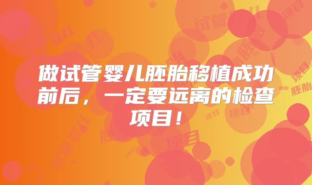 做试管婴儿胚胎移植成功前后,一定要远离的检查项目!