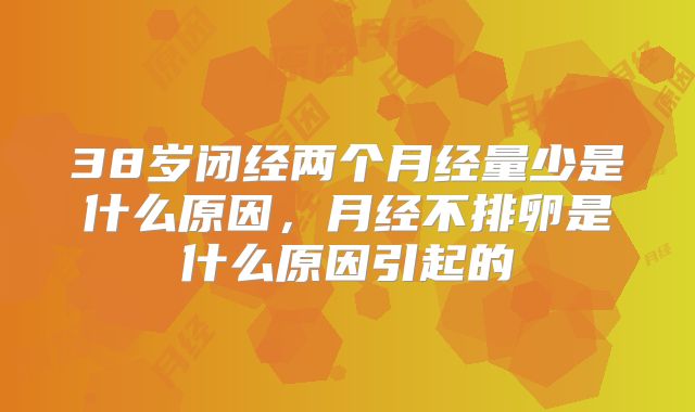 38岁闭经两个月经量少是什么原因，月经不排卵是什么原因引起的