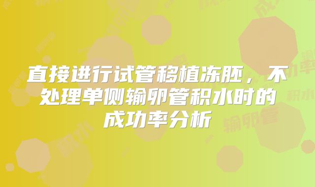 直接进行试管移植冻胚，不处理单侧输卵管积水时的成功率分析
