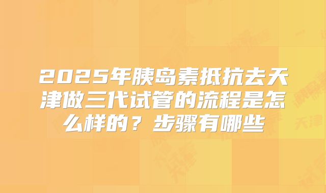 2025年胰岛素抵抗去天津做三代试管的流程是怎么样的?步骤有哪些