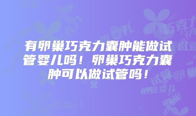 有卵巢巧克力囊肿能做试管婴儿吗!卵巢巧克力囊肿可以做试管吗!