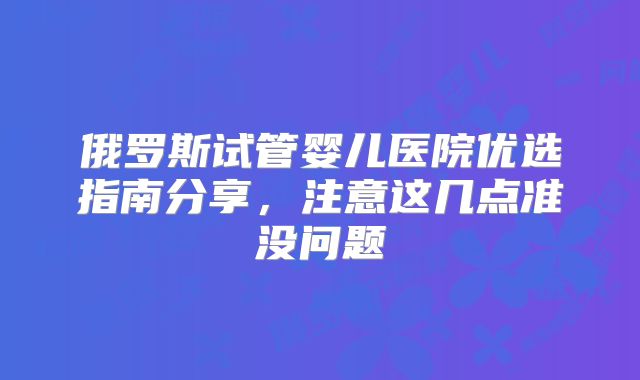 俄罗斯试管婴儿医院优选指南分享，注意这几点准没问题