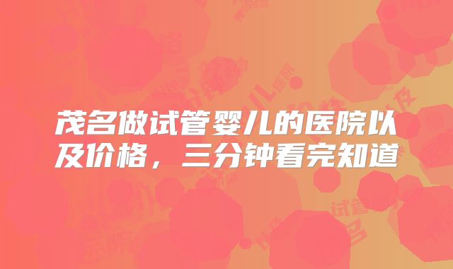 茂名做试管婴儿的医院以及价格，三分钟看完知道