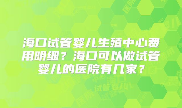 海口试管婴儿生殖中心费用明细？海口可以做试管婴儿的医院有几家？