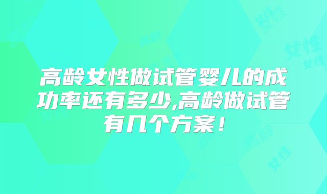 高龄女性做试管婴儿的成功率还有多少,高龄做试管有几个方案!