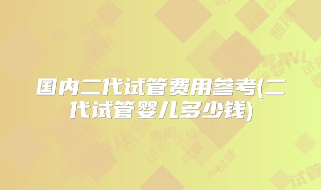 国内二代试管费用参考(二代试管婴儿多少钱)