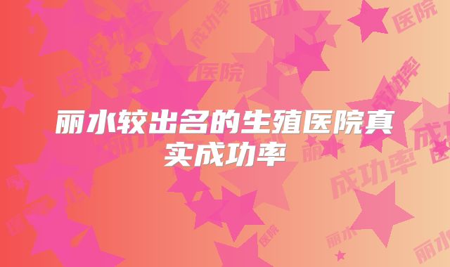 丽水较出名的生殖医院真实成功率