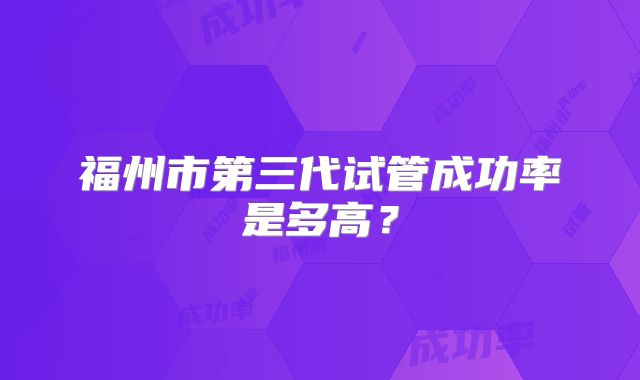 福州市第三代试管成功率是多高？