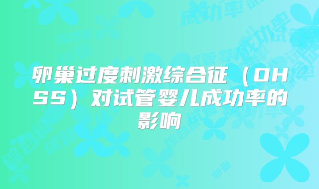 卵巢过度刺激综合征(OHSS)对试管婴儿成功率的影响