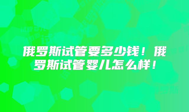 俄罗斯试管要多少钱！俄罗斯试管婴儿怎么样！