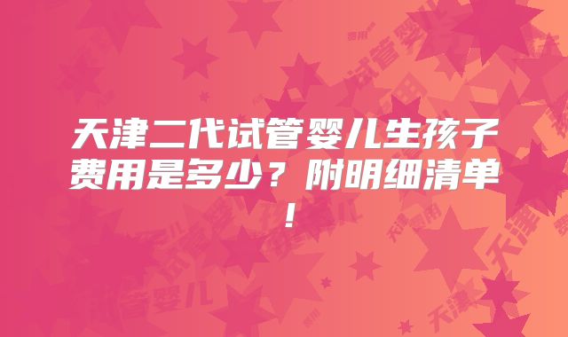天津二代试管婴儿生孩子费用是多少？附明细清单！