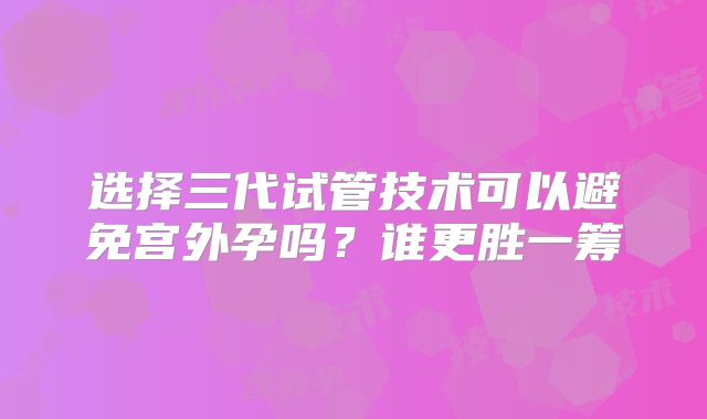 选择三代试管技术可以避免宫外孕吗？谁更胜一筹