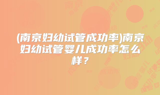 (南京妇幼试管成功率)南京妇幼试管婴儿成功率怎么样?