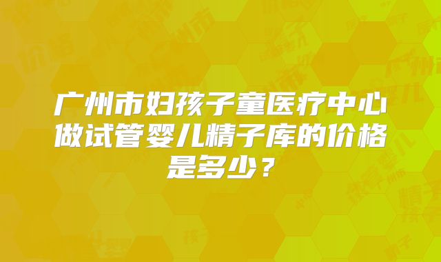 广州市妇孩子童医疗中心做试管婴儿精子库的价格是多少？