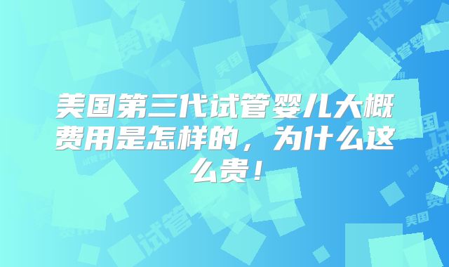 美国第三代试管婴儿大概费用是怎样的,为什么这么贵!