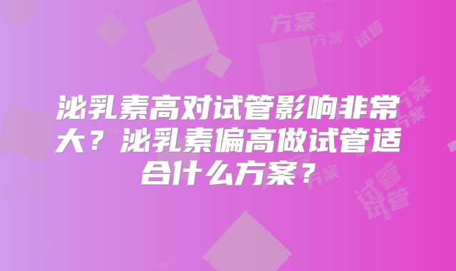 泌乳素高对试管影响非常大？泌乳素偏高做试管适合什么方案？