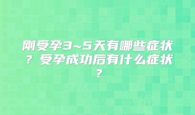 刚受孕3~5天有哪些症状？受孕成功后有什么症状？