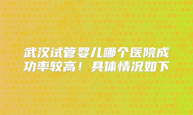 武汉试管婴儿哪个医院成功率较高！具体情况如下