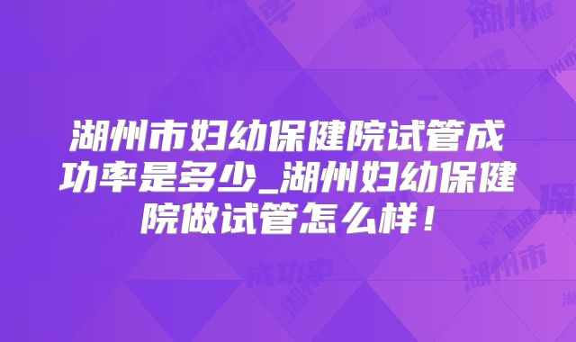湖州市妇幼保健院试管成功率是多少_湖州妇幼保健院做试管怎么样!