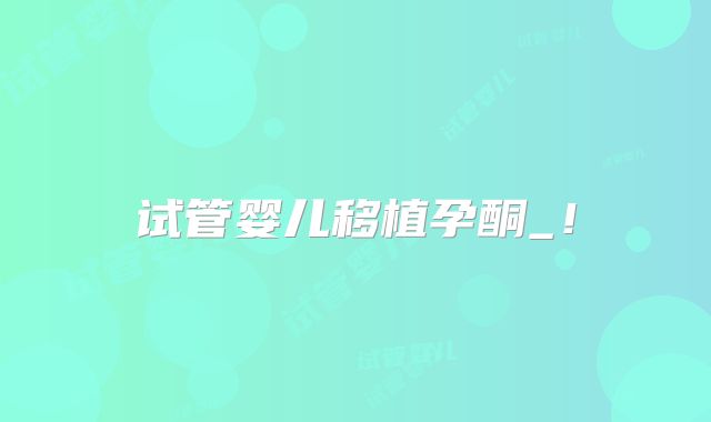 试管婴儿移植孕酮_!