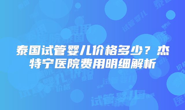 泰国试管婴儿价格多少？杰特宁医院费用明细解析