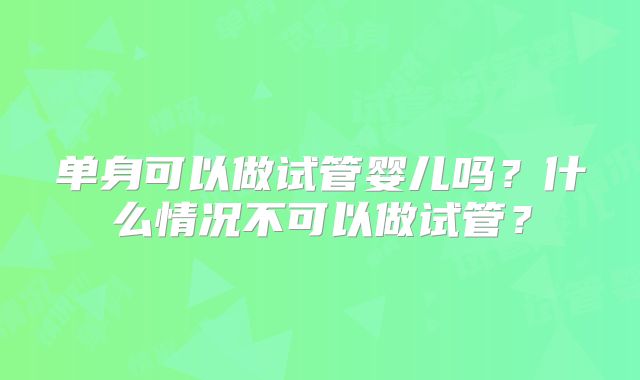 单身可以做试管婴儿吗？什么情况不可以做试管？