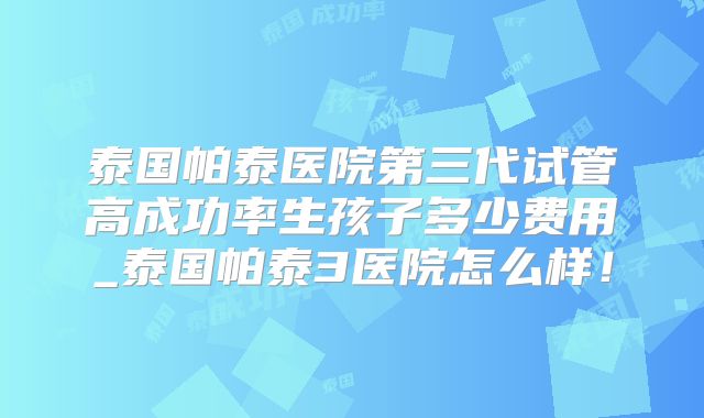 泰国帕泰医院第三代试管高成功率生孩子多少费用_泰国帕泰3医院怎么样!