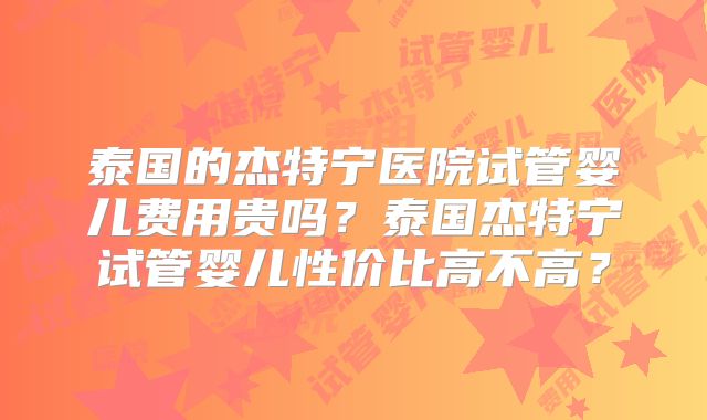 泰国的杰特宁医院试管婴儿费用贵吗？泰国杰特宁试管婴儿性价比高不高？