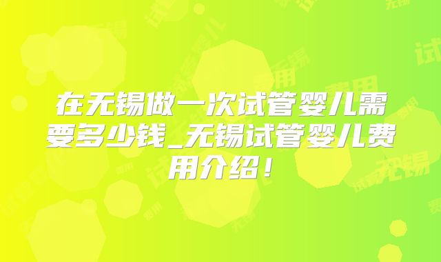 在无锡做一次试管婴儿需要多少钱_无锡试管婴儿费用介绍！