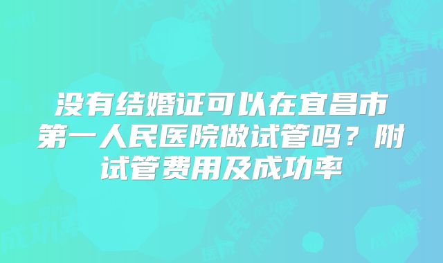 没有结婚证可以在宜昌市第一人民医院做试管吗？附试管费用及成功率