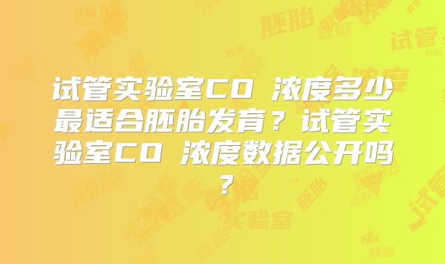 试管实验室CO₂浓度多少最适合胚胎发育？试管实验室CO₂浓度数据公开吗？