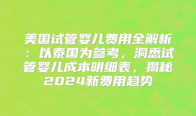 美国试管婴儿费用全解析：以泰国为参考，洞悉试管婴儿成本明细表，揭秘2024新费用趋势