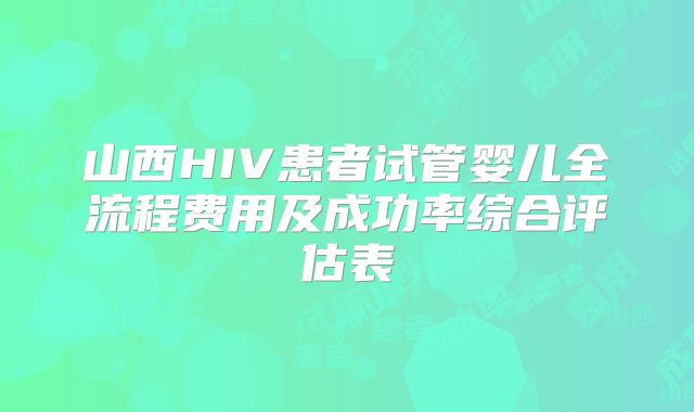 山西HIV患者试管婴儿全流程费用及成功率综合评估表