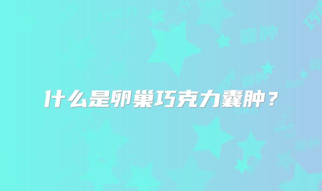 什么是卵巢巧克力囊肿?