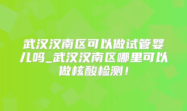 武汉汉南区可以做试管婴儿吗_武汉汉南区哪里可以做核酸检测！