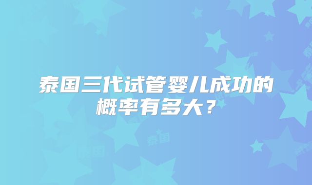 泰国三代试管婴儿成功的概率有多大？