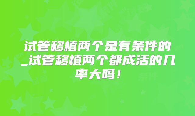 试管移植两个是有条件的_试管移植两个都成活的几率大吗!