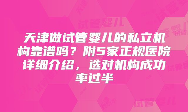 天津做试管婴儿的私立机构靠谱吗?附5家正规医院详细介绍,选对机构成功率过半