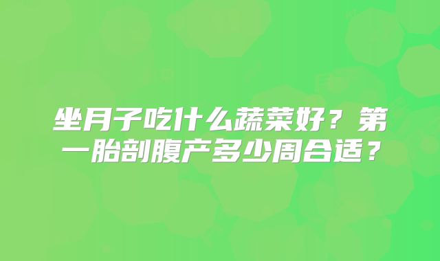 坐月子吃什么蔬菜好?第一胎剖腹产多少周合适?
